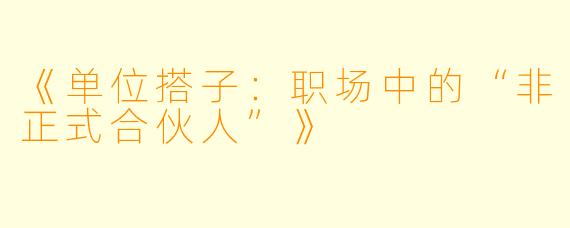 《单位搭子：职场中的“非正式合伙人”》