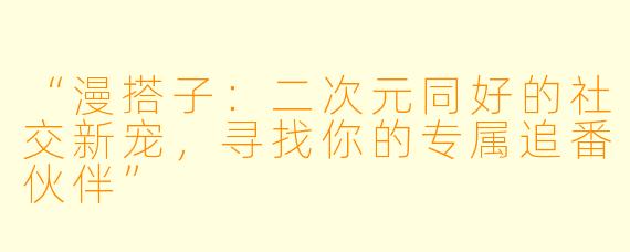 “漫搭子：二次元同好的社交新宠，寻找你的专属追番伙伴”