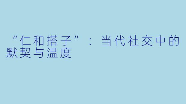 “仁和搭子”：当代社交中的默契与温度