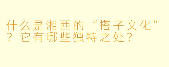 什么是湘西的“搭子文化”？它有哪些独特之处？