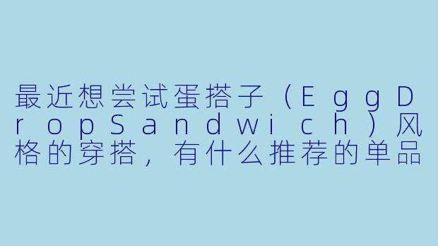 最近想尝试蛋搭子（EggDropSandwich）风格的穿搭，有什么推荐的单品或搭配技巧吗？-推荐蛋搭子穿搭