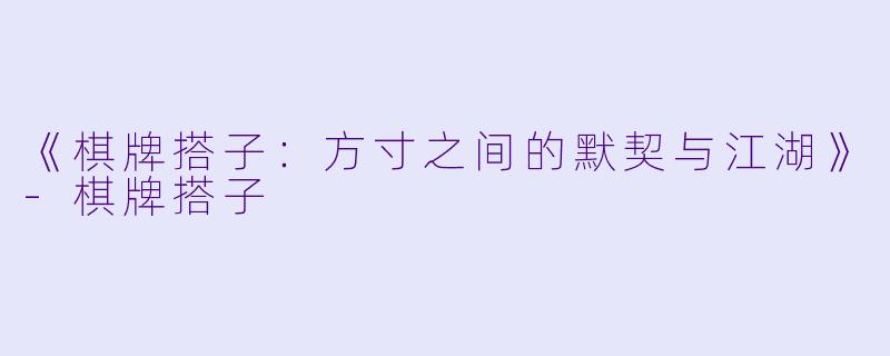 《棋牌搭子：方寸之间的默契与江湖》-棋牌搭子