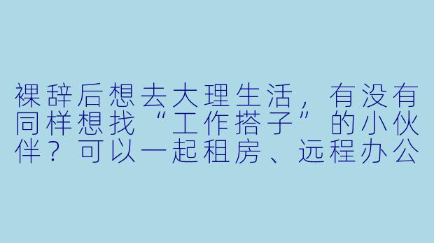 裸辞后想去大理生活，有没有同样想找“工作搭子”的小伙伴？可以一起租房、远程办公或搞点小事业，互相照应~