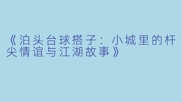 《泊头台球搭子:小城里的杆尖情谊与江湖故事》