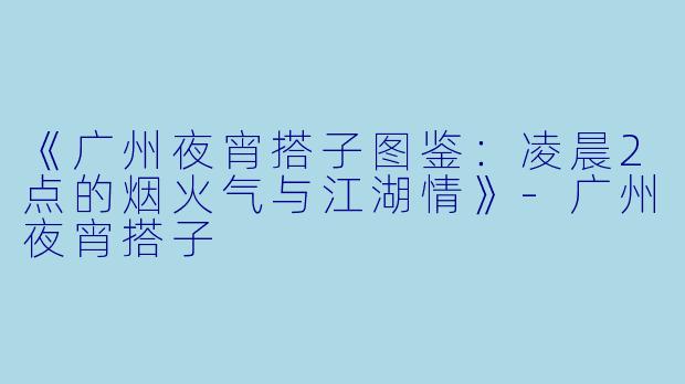 《广州夜宵搭子图鉴：凌晨2点的烟火气与江湖情》-广州夜宵搭子