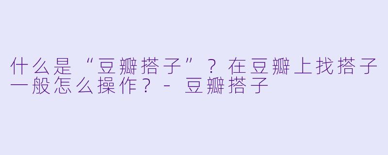 什么是“豆瓣搭子”？在豆瓣上找搭子一般怎么操作？-豆瓣搭子