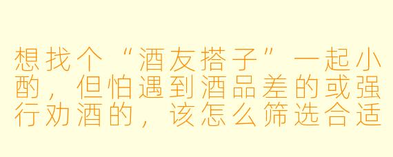 想找个“酒友搭子”一起小酌，但怕遇到酒品差的或强行劝酒的，该怎么筛选合适的人？
