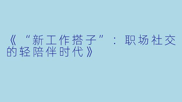 《“新工作搭子”：职场社交的轻陪伴时代》