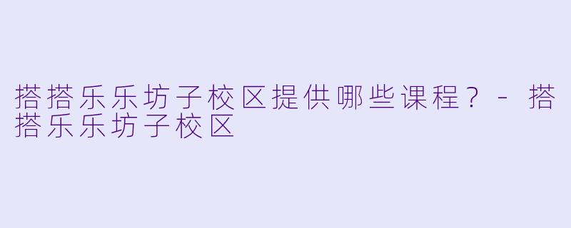 搭搭乐乐坊子校区提供哪些课程？-搭搭乐乐坊子校区