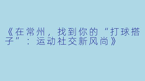 《在常州，找到你的“打球搭子”：运动社交新风尚》