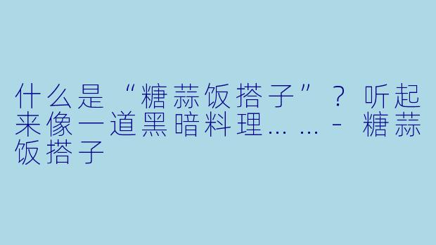 什么是“糖蒜饭搭子”？听起来像一道黑暗料理……-糖蒜饭搭子