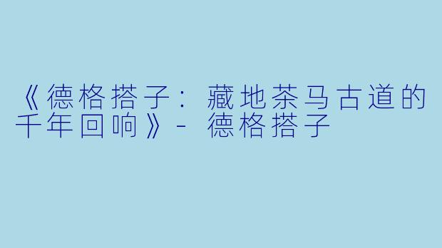 《德格搭子：藏地茶马古道的千年回响》-德格搭子