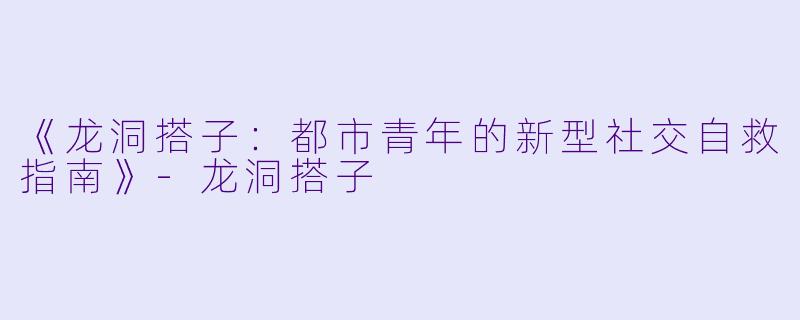《龙洞搭子：都市青年的新型社交自救指南》-龙洞搭子