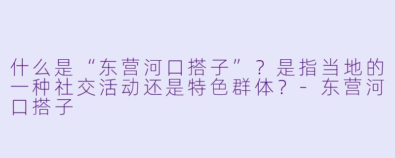 什么是“东营河口搭子”？是指当地的一种社交活动还是特色群体？-东营河口搭子