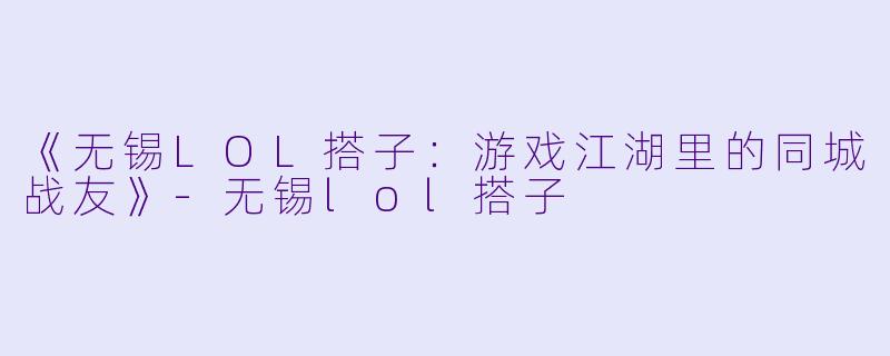 《无锡LOL搭子：游戏江湖里的同城战友》-无锡lol搭子