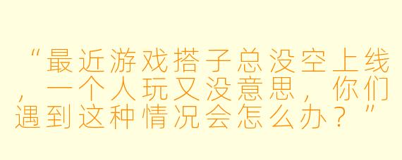 “最近游戏搭子总没空上线，一个人玩又没意思，你们遇到这种情况会怎么办？”