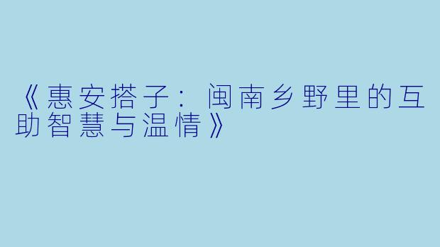 《惠安搭子：闽南乡野里的互助智慧与温情》