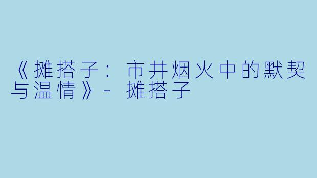 《摊搭子：市井烟火中的默契与温情》-摊搭子