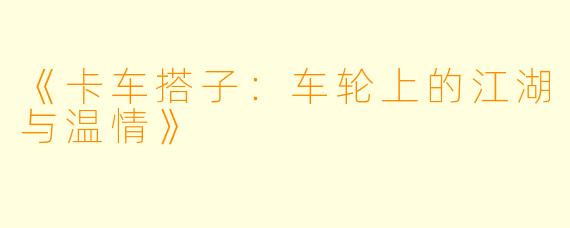 《卡车搭子：车轮上的江湖与温情》