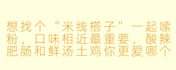 想找个“米线搭子”一起嗦粉，口味相近最重要，酸辣肥肠和鲜汤土鸡你更爱哪个？