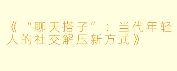 《“聊天搭子”：当代年轻人的社交解压新方式》