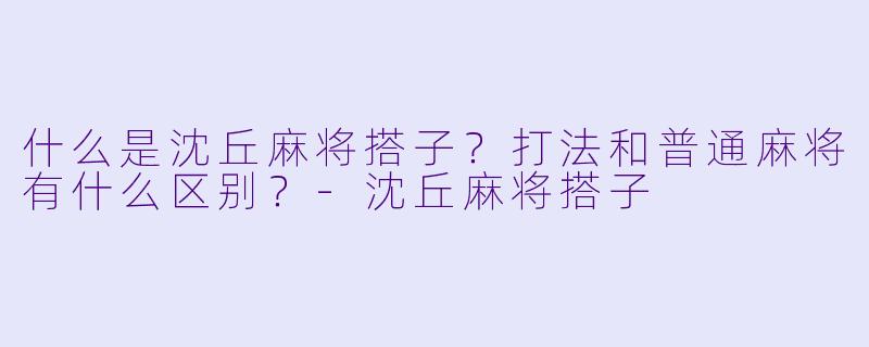 什么是沈丘麻将搭子?打法和普通麻将有什么区别?