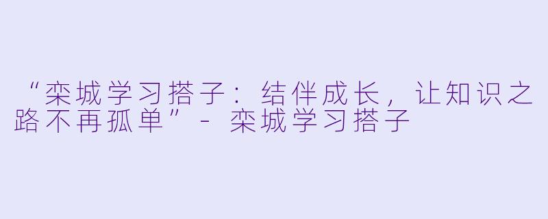 “栾城学习搭子：结伴成长，让知识之路不再孤单”-栾城学习搭子