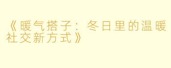 《暖气搭子：冬日里的温暖社交新方式》