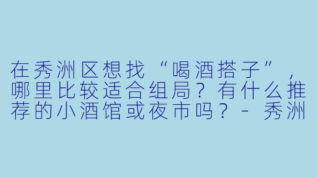 在秀洲区想找“喝酒搭子”，哪里比较适合组局？有什么推荐的小酒馆或夜市吗？-秀洲区喝酒搭子
