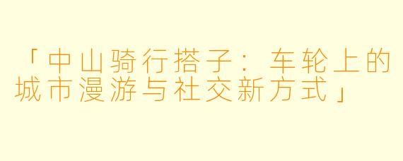 「中山骑行搭子：车轮上的城市漫游与社交新方式」