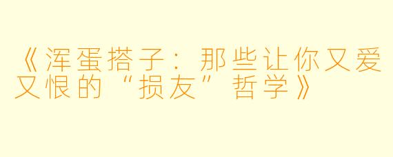 《浑蛋搭子：那些让你又爱又恨的“损友”哲学》