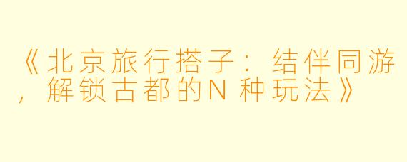 《北京旅行搭子：结伴同游，解锁古都的N种玩法》