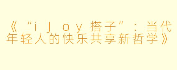 《“iJoy搭子”：当代年轻人的快乐共享新哲学》
