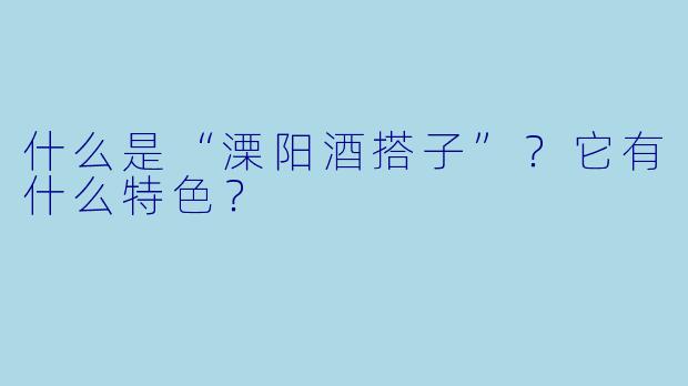 什么是“溧阳酒搭子”?它有什么特色?