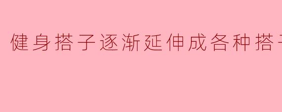 健身搭子逐渐延伸成各种搭子