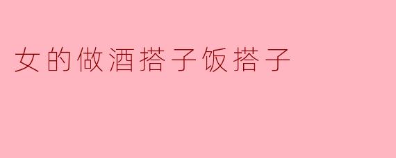 女的做酒搭子饭搭子