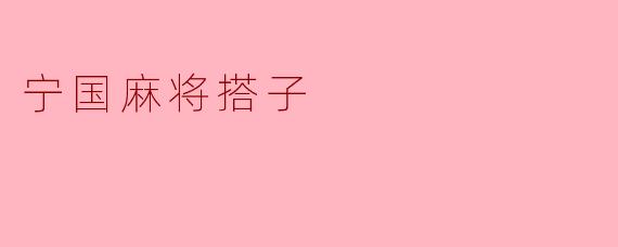 什么是宁国麻将搭子?打法和普通麻将有什么区别?
