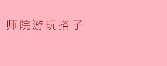 师院游玩搭子