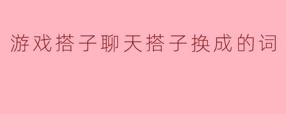 游戏搭子聊天搭子换成的词