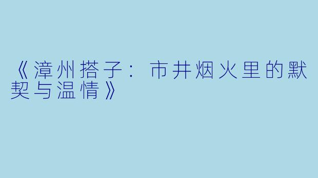 《漳州搭子：市井烟火里的默契与温情》