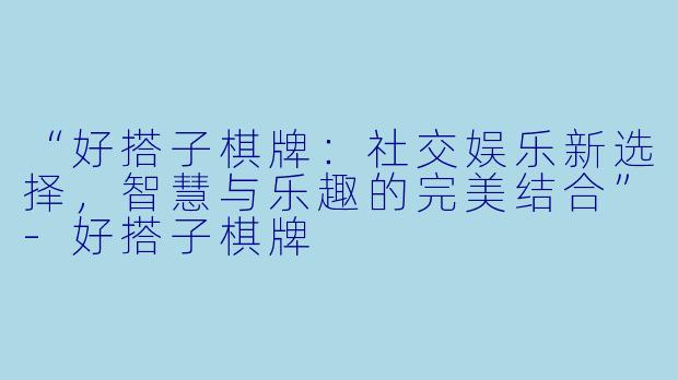 “好搭子棋牌：社交娱乐新选择，智慧与乐趣的完美结合”-好搭子棋牌