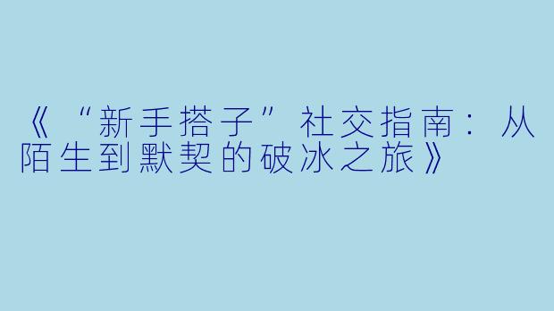 《“新手搭子”社交指南：从陌生到默契的破冰之旅》