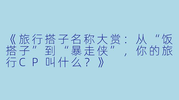 《旅行搭子名称大赏：从“饭搭子”到“暴走侠”，你的旅行CP叫什么？》