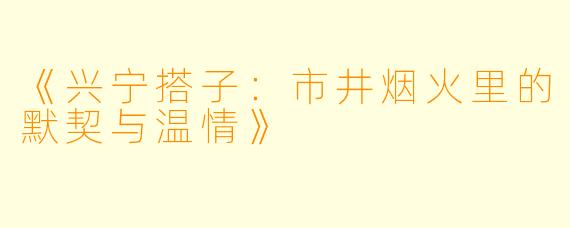 《兴宁搭子：市井烟火里的默契与温情》