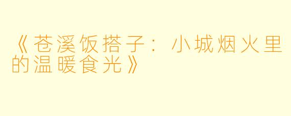 《苍溪饭搭子：小城烟火里的温暖食光》