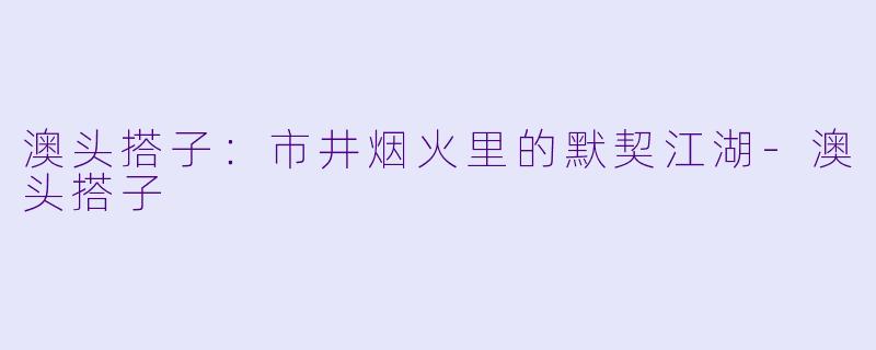 澳头搭子：市井烟火里的默契江湖-澳头搭子
