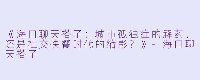 《海口聊天搭子：城市孤独症的解药，还是社交快餐时代的缩影？》-海口聊天搭子