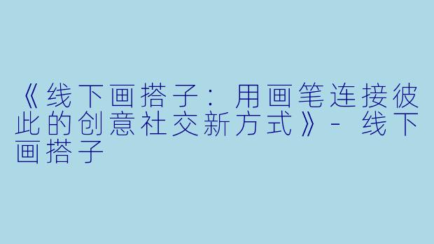 《线下画搭子：用画笔连接彼此的创意社交新方式》-线下画搭子
