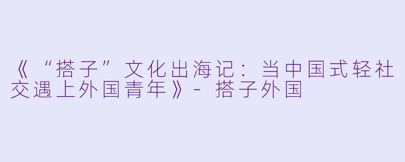 《“搭子”文化出海记：当中国式轻社交遇上外国青年》-搭子外国