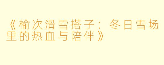 《榆次滑雪搭子：冬日雪场里的热血与陪伴》